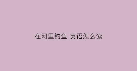 在河里钓鱼英语怎么读(播放河里钓大鱼用英语怎么说)